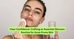 Clear Confidence Crafting an Essential Skincare Routine for Acne-Prone Skin
