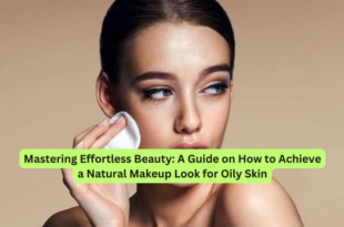 Mastering Effortless Beauty A Guide on How to Achieve a Natural Makeup Look for Oily Skin